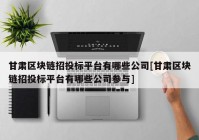 甘肃区块链招投标平台有哪些公司[甘肃区块链招投标平台有哪些公司参与]