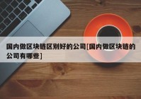 国内做区块链区别好的公司[国内做区块链的公司有哪些]