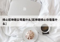 核心区块链公司是什么[区块链核心价值是什么]