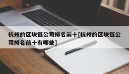 杭州的区块链公司排名前十[杭州的区块链公司排名前十有哪些]