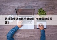 天津自贸区的区块链公司[rcep天津自贸区]