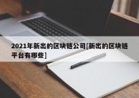 2021年新出的区块链公司[新出的区块链平台有哪些]