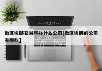 做区块链交易所办什么公司[做区块链的公司有哪些]