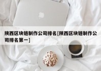 陕西区块链制作公司排名[陕西区块链制作公司排名第一]