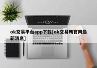 ok交易平台app下载[ok交易所官网最新消息]