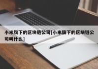 小米旗下的区块链公司[小米旗下的区块链公司叫什么]