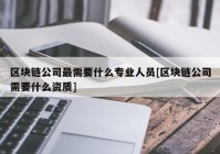 区块链公司最需要什么专业人员[区块链公司需要什么资质]