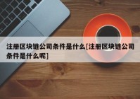 注册区块链公司条件是什么[注册区块链公司条件是什么呢]