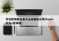 华为区块链交易平台有哪些公司[bipv+华为+区块链]