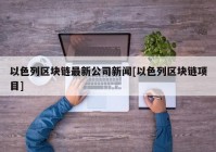 以色列区块链最新公司新闻[以色列区块链项目]