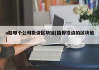 a股哪个公司投资区块链[值得投资的区块链]