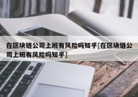 在区块链公司上班有风险吗知乎[在区块链公司上班有风险吗知乎]