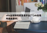 okx全球领先的交易平台|**[ok交易所最新事件]