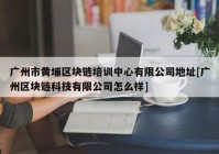 广州市黄埔区块链培训中心有限公司地址[广州区块链科技有限公司怎么样]