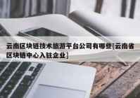 云南区块链技术旅游平台公司有哪些[云南省区块链中心入驻企业]