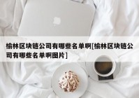 榆林区块链公司有哪些名单啊[榆林区块链公司有哪些名单啊图片]